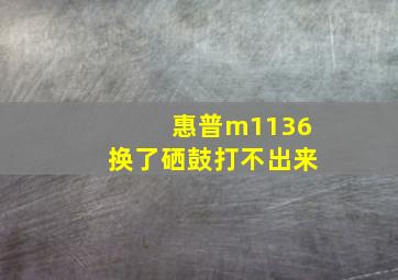 惠普m1136换了硒鼓打不出来