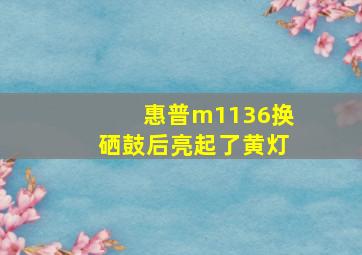 惠普m1136换硒鼓后亮起了黄灯