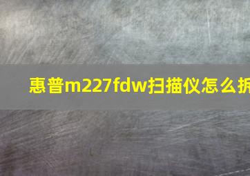 惠普m227fdw扫描仪怎么拆