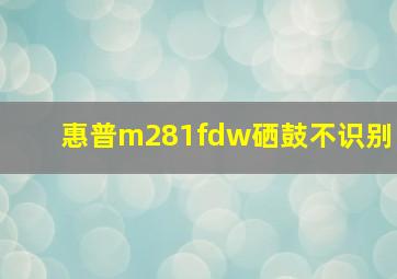 惠普m281fdw硒鼓不识别