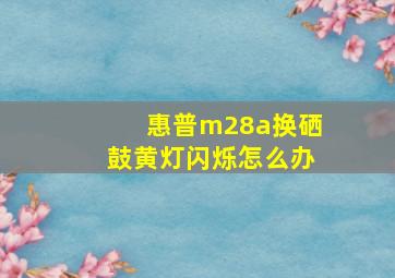 惠普m28a换硒鼓黄灯闪烁怎么办