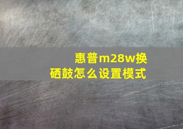 惠普m28w换硒鼓怎么设置模式