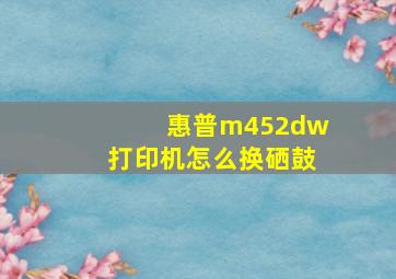 惠普m452dw打印机怎么换硒鼓