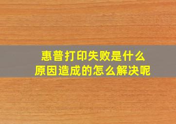 惠普打印失败是什么原因造成的怎么解决呢