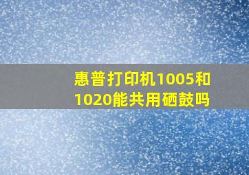 惠普打印机1005和1020能共用硒鼓吗