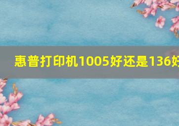 惠普打印机1005好还是136好