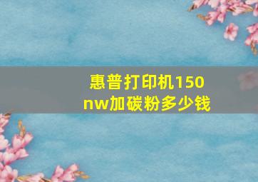 惠普打印机150nw加碳粉多少钱