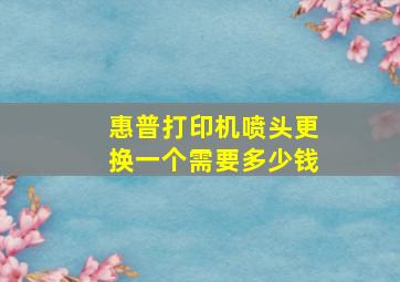 惠普打印机喷头更换一个需要多少钱