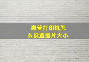 惠普打印机怎么设置图片大小