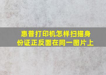 惠普打印机怎样扫描身份证正反面在同一图片上