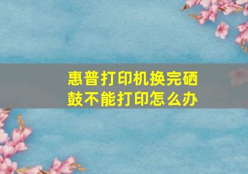 惠普打印机换完硒鼓不能打印怎么办