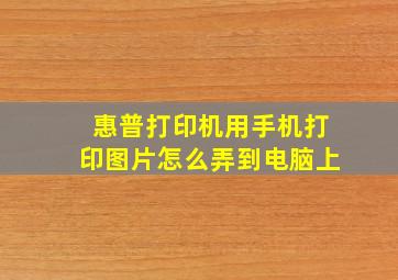 惠普打印机用手机打印图片怎么弄到电脑上