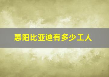 惠阳比亚迪有多少工人