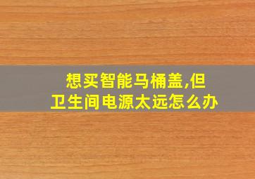 想买智能马桶盖,但卫生间电源太远怎么办