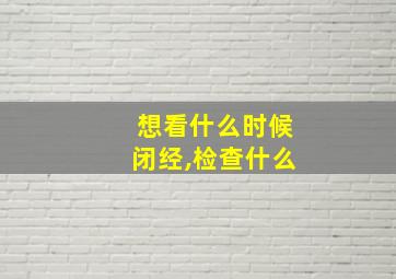 想看什么时候闭经,检查什么