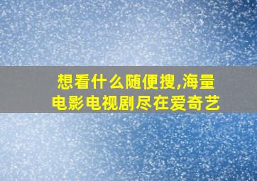 想看什么随便搜,海量电影电视剧尽在爱奇艺