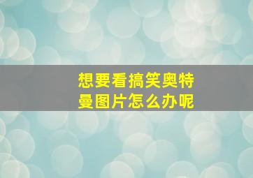 想要看搞笑奥特曼图片怎么办呢