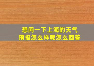 想问一下上海的天气预报怎么样呢怎么回答