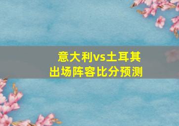 意大利vs土耳其出场阵容比分预测