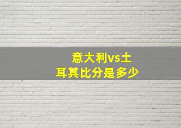 意大利vs土耳其比分是多少