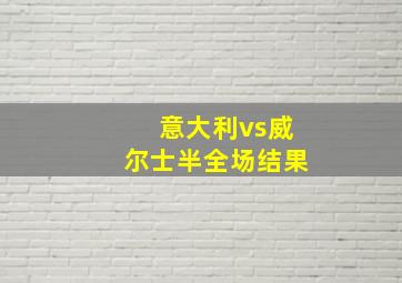 意大利vs威尔士半全场结果