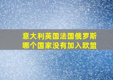 意大利英国法国俄罗斯哪个国家没有加入欧盟