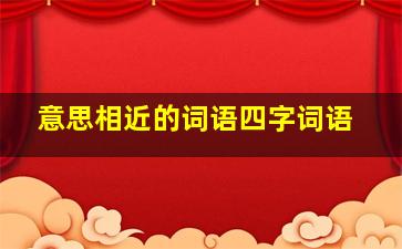 意思相近的词语四字词语