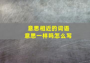 意思相近的词语意思一样吗怎么写