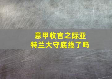 意甲收官之际亚特兰大守底线了吗