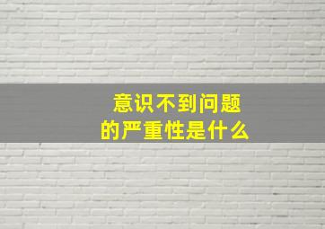 意识不到问题的严重性是什么