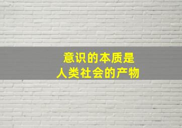 意识的本质是人类社会的产物