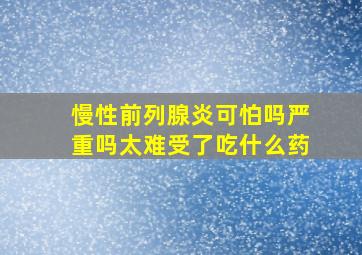 慢性前列腺炎可怕吗严重吗太难受了吃什么药