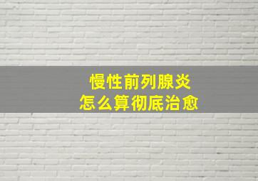 慢性前列腺炎怎么算彻底治愈