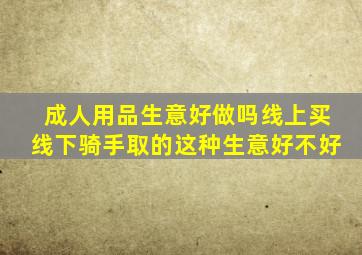 成人用品生意好做吗线上买线下骑手取的这种生意好不好