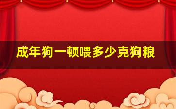 成年狗一顿喂多少克狗粮