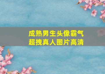 成熟男生头像霸气超拽真人图片高清