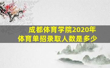 成都体育学院2020年体育单招录取人数是多少