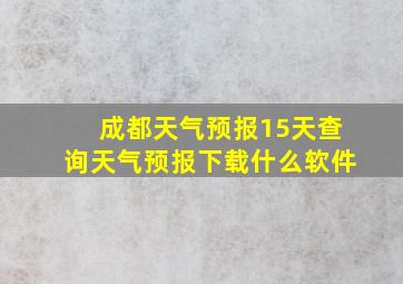 成都天气预报15天查询天气预报下载什么软件