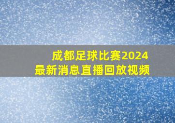 成都足球比赛2024最新消息直播回放视频