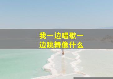 我一边唱歌一边跳舞像什么