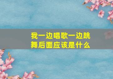 我一边唱歌一边跳舞后面应该是什么