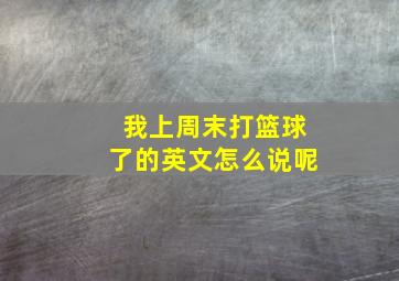 我上周末打篮球了的英文怎么说呢