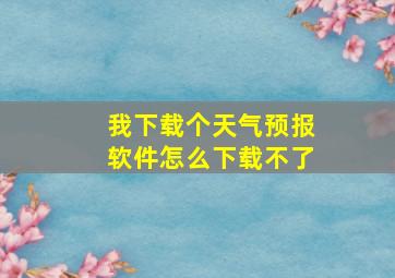 我下载个天气预报软件怎么下载不了