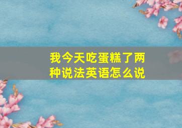 我今天吃蛋糕了两种说法英语怎么说