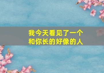 我今天看见了一个和你长的好像的人