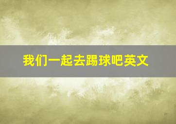 我们一起去踢球吧英文