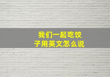 我们一起吃饺子用英文怎么说