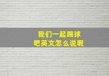 我们一起踢球吧英文怎么说呢