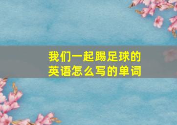 我们一起踢足球的英语怎么写的单词