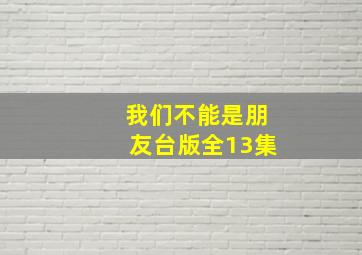 我们不能是朋友台版全13集